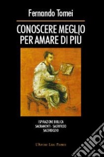 Conoscere meglio per amare di più. Ispirazione biblica, sacramenti, sacrificio, sacerdozio libro di Tomei Fernando