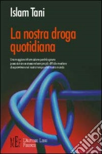 La nostra droga quotidiana. Una maggiore informazione perché ognuno possa aiutare se stesso nel sempre più difficile mestiere di sopravvivere nel nostro tempo... libro di Islam Tani