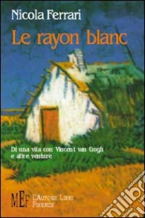 Le rayon blanc. Di una vita con Vincent Van Gogh e altre venture libro di Ferrari Nicola