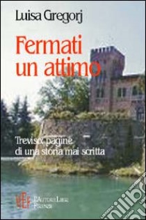 Fermati un attimo. Treviso: pagine di una storia mai scritta libro di Gregorj Luisa