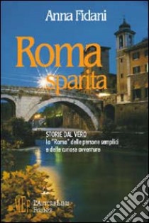 Roma sparita. Storie dal vero. La «Roma» delle persone semplici e delle curiose avventure libro di Fidani Anna