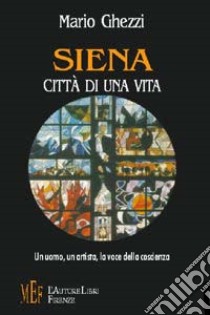 Siena città di una vita. Un uomo, un artista, la voce della coscienza libro di Ghezzi Mario