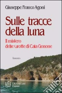 Sulle tracce della luna. Il mistero delle grotte di Cala Gonone libro di Agoni Giuseppe F.