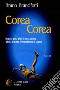 Corea Corea. Il calcio: sport, affari, tifoserie, società, arbitri, allenatori. Un mondo tutto da scoprire libro di Branciforti Bruno