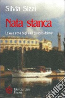 Nata stanca. La vera storia degli esuli giuliani-dalmati libro di Sizzi Silvia