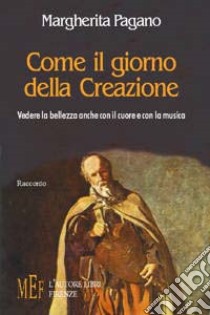 Come il giorno della creazione. Vedere la bellezza anche con il cuore e con la musica libro di Pagano Margherita