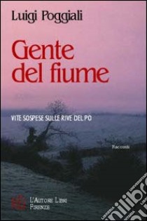 Gente del fiume. Vite sospese sulle rive del Po libro di Poggiali Luigi