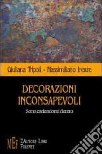 Decorazioni inconsapevoli. Sono cadendomi dentro libro di Tripoli Giuliana - Irenze Massimiliano