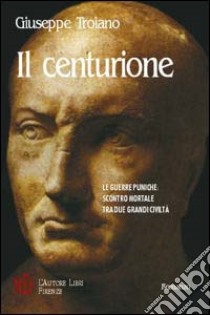 Il centurione. Le guerre puniche: scontro mortale tra due grandi civiltà libro di Troiano Giuseppe