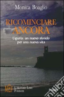 Ricominciar e ancora. Liguria: un nuovo sfondo per una nuova vita libro di Boaglio Monica