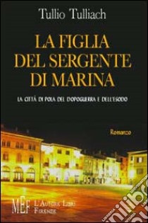 La figlia del sergente di Marina. La città di Pola del dopoguerra e dell'esodo libro di Tulliach Tullio