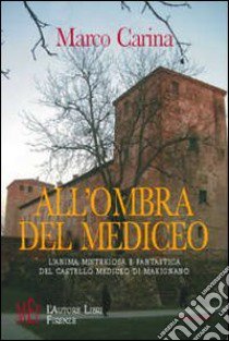 All'ombra del Mediceo. L'anima misteriosa e fantastica del castello mediceo di Marignano libro di Carina Marco