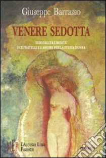 Venere sedotta. Sensualità e morte. Due fratelli e l'amore per la stessa donna libro di Barrasso Giuseppe