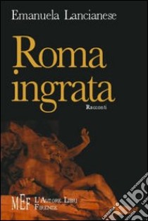 Roma ingrata. La città infestata da assassini, cadaveri, fantasmi... libro di Lancianese Emanuela