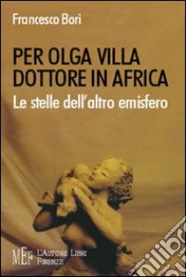 Per Olga Villa dottore in Africa. Le stelle dell'altro emisfero. Una donna medico e la sua missione in Africa libro di Bori Francesco