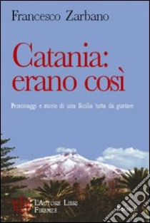 Catania: erano così. Personaggi e storie di una Sicilia tutta da gustare libro di Zarbano Francesco