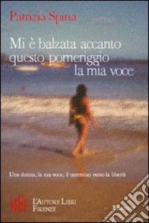 Mi è balzata accanto questo pomeriggio la mia voce. Una donna, la sua voce, il cammino verso la libertà libro di Spina Patrizia