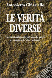 Le verità diverse. La gioventù rubata dalla violenza della guerra nel racconto degli «ultimi testimoni» libro di Chiariello Antonietta