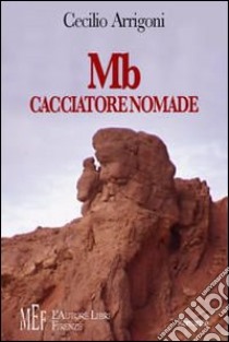 MB cacciatore nomade. All'alba della civiltà, la storia di Mb e degli altri membri del suo clan libro di Arrigoni Cecilio