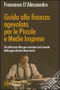 Guida alla finanza agevolata per le piccole e medie imprese. Un utilissimo libro per orientarsi nel mondo delle agevolazioni finanziarie libro di D'Alessandro Francesco