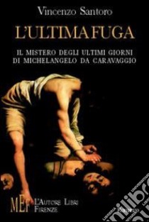 L'ultima fuga. Il mistero degli ultimi giorni di Michelangelo da Caravaggio libro di Santoro Vincenzo