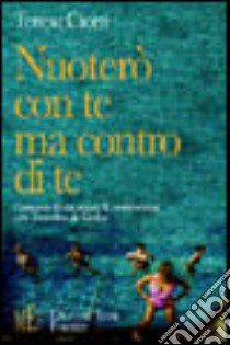 Nuoterò con te ma contro di te. Cronaca di un anno di convivenza con il morbo di Crohn libro di Cioni Teresa