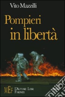 Pompieri in libertà. Il racconto di chi rischia la vita per mestiere libro di Mazzilli Vito