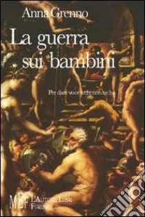 La guerra sui bambini. Per dare voce a chi non ne ha libro di Grenno Anna