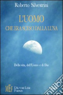 L'uomo che era sceso dalla luna. Della vita, dell'uomo e di Dio libro di Silvestrini Roberto