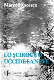 Lo scirocco uccide la neve. La storia di un amore tormentato sullo sfondo della prima guerra mondiale libro di Marcofrancesco