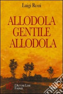 Allodola, gentile allodola. Racconti sulla straordinarietà di ogni vita ordinaria libro di Rossi Luigi