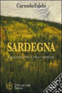 Sardegna. L'isola dell'oro e delle certezze. Una terra forte e fiera: storie di sogni, illusioni e miserie libro di Falchi Carmelo