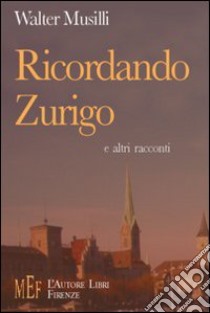 Ricordando Zurigo e altri racconti. Un disincantato confronto fra la cultura italiana e quella svizzera libro di Musilli Walter