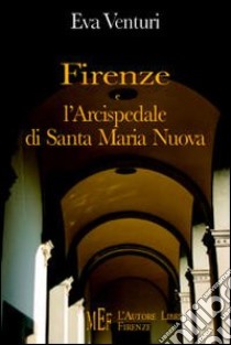 Firenze e l'Arcispedale di Santa Maria Nuova. Storia di uno dei più antichi istituti sanitari d'Europa libro di Venturi Eva