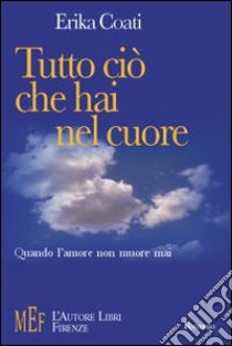 Tutto ciò che hai nel cuore. Quando l'amore non muore mai libro di Coati Erika