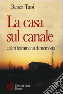 La casa sul canale e altri frammenti di memoria. Una storia di formazione negli anni fra la Resistenza e la nascita della Repubblica libro di Tassi Renzo