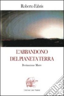 L'abbandono del pianeta terra. Destinazione Marte libro di Fabris Roberto