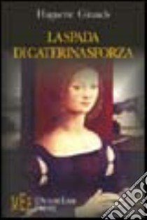 La spada di Caterina Sforza. Una grande donna del Cinquecento libro di Girauds Huguette