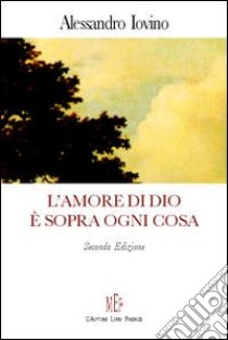 L'amore di Dio è sopra ogni cosa. Riflessioni sul concetto dell'amore divino libro di Iovino Alessandro