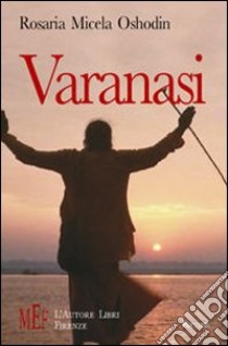 Varanasi. Un viaggio fra i luoghi più suggestivi e magici dell'India libro di Micela Rosaria