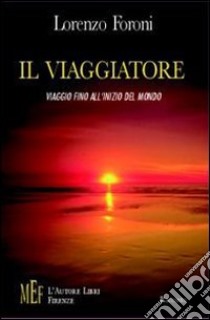 Il viaggiatore. Viaggio fino all'inizio del mondo libro di Foroni Lorenzo