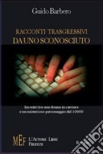 Racconti trasgressivi da uno sconosciuto. Incontri tra una donna in carriera e un misterioso personaggio del 10000 libro di Barbero Guido