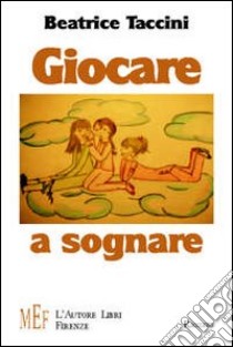 Giocare a sognare. Incredibili avventure nel mondo della fantasia libro di Taccini Beatrice