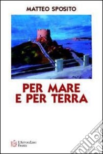 Per mare e per terra. Diario di bordo alla scoperta di una Sardegna suggestiva libro di Sposito Matteo