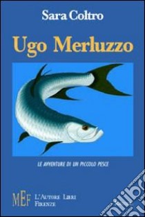 Ugo Merluzzo. Le avventure di un piccolo pesce libro di Coltro Sara