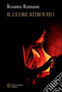 Il cuore ritrovato. Il coraggio di ricominciare ad amare libro di Ramunni Rosanna