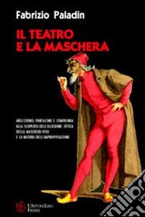 Il teatro e la maschera. Arlecchino, Pantalone e compagnia. Alla scoperta dell'illusione ottica della maschera-viso e la natura dell'improvvisazione libro di Paladin Fabrizio