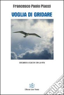 Voglia di gridare. Giocando a scacchi con la vita libro di Piacci Francesco P.