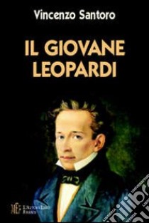 Il giovane Leopardi. Un ritratto toccante e vivido del Leopardi uomo e scrittore libro di Santoro Vincenzo