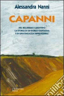 Capanni. Nel bellissimo Casentino la storia di un borgo fantasma libro di Nanni Alessandra